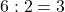 6 : 2 = 3